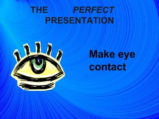 THE  PERFECT   PRESENTATION Make eye contact 