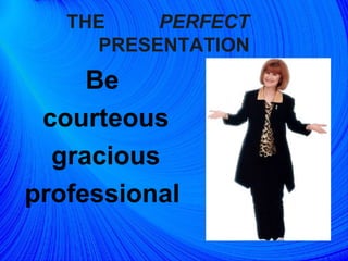 THE  PERFECT   PRESENTATION Be  courteous gracious  professional  