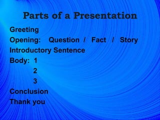 Parts of a Presentation Greeting Opening:  Question  /  Fact  /  Story Introductory Sentence Body:  1  2 3 Conclusion Thank you  