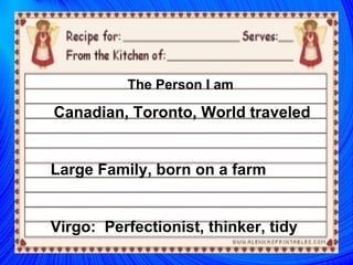 The Person I am  Canadian, Toronto, World traveled Large Family, born on a farm Virgo:  Perfectionist, thinker, tidy 