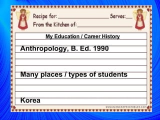 My Education / Career History Anthropology, B. Ed. 1990 Many places / types of students Korea 