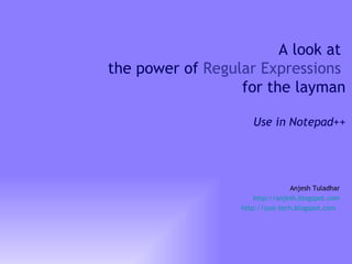 A look at  the power of  Regular Expressions   for the layman Use in Notepad++ Anjesh Tuladhar http://anjesh.blogspot.com http://just-tech.blogspot.com   