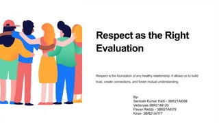 Respect as the Right
Evaluation
Respect is the foundation of any healthy relationship. It allows us to build
trust, create connections, and foster mutual understanding.
By-
Santosh Kumar Hatti - 3BR21AI098
Vedavyas-3BR21AI120
Pavan Reddy - 3BR21AI079
Kiran- 3BR21AI117
 