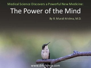 Medical Science Discovers a Powerful New Medicine:

The Power of the Mind
By R. Murali Krishna, M.D.

Image credit:
http://www.flickr.com/photos/dansphotoart/9
765606561/sizes/c/in/photostream/

www.drkrishna.com

 