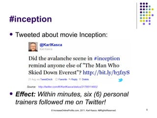 #inception Tweeted about movie Inception: Source:  http://twitter.com/#!/KarlKasca/status/21766114602   Effect:  Within minutes, six (6) personal trainers followed me on Twitter! © IncreaseOnlineProfits.com, 2011, Karl Kasca. AllRightsReserved. 