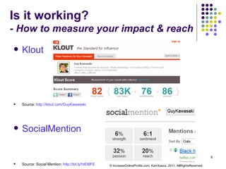 Is it working? - How to measure your impact & reach Klout   Source:  http://klout.com/GuyKawasaki   SocialMention Source: Social Mention:  http://bit.ly/htEMFE   © IncreaseOnlineProfits.com, Karl Kasca, 2011. AllRightsReserved. 