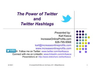 The Power of Twitter  and  Twitter Hashtags  Presented by:  Karl Kasca IncreaseOnlineProfits.com 626-795-9568 [email_address] www.increaseonlineprofits.com    Follow me on Twitter:  www.twitter.com/karlkasca   Connect with me on LinkedIn:  www.linkedin.com/in/kasca Presentations at:  http://www.slideshare.net/karlkasca   © IncreaseOnlineProfits.com, Karl Kasca, 2011. AllRightsReserved. 01/18/11 
