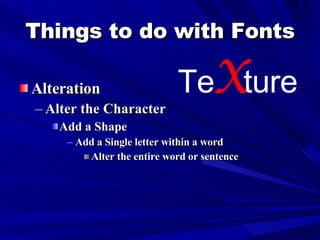 Things to do with Fonts Alteration Alter the Character Add a Shape Add a Single letter within a word Alter the entire word or sentence Te x ture 