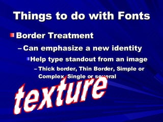 Things to do with Fonts Border Treatment Can emphasize a new identity Help type standout from an image Thick border, Thin Border, Simple or Complex, Single or several texture 