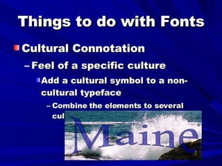 Things to do with Fonts Cultural Connotation Feel of a specific culture Add a cultural symbol to a non-cultural typeface Combine the elements to several cultures to create a worldwide look. Maine 