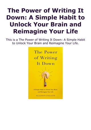 The Power of Writing It
Down: A Simple Habit to
Unlock Your Brain and
Reimagine Your Life
This is a The Power of Writing It Down: A Simple Habit
to Unlock Your Brain and Reimagine Your Life.
 