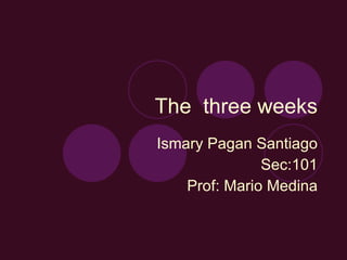 The  three weeks Ismary Pagan Santiago Sec:101 Prof: Mario Medina 