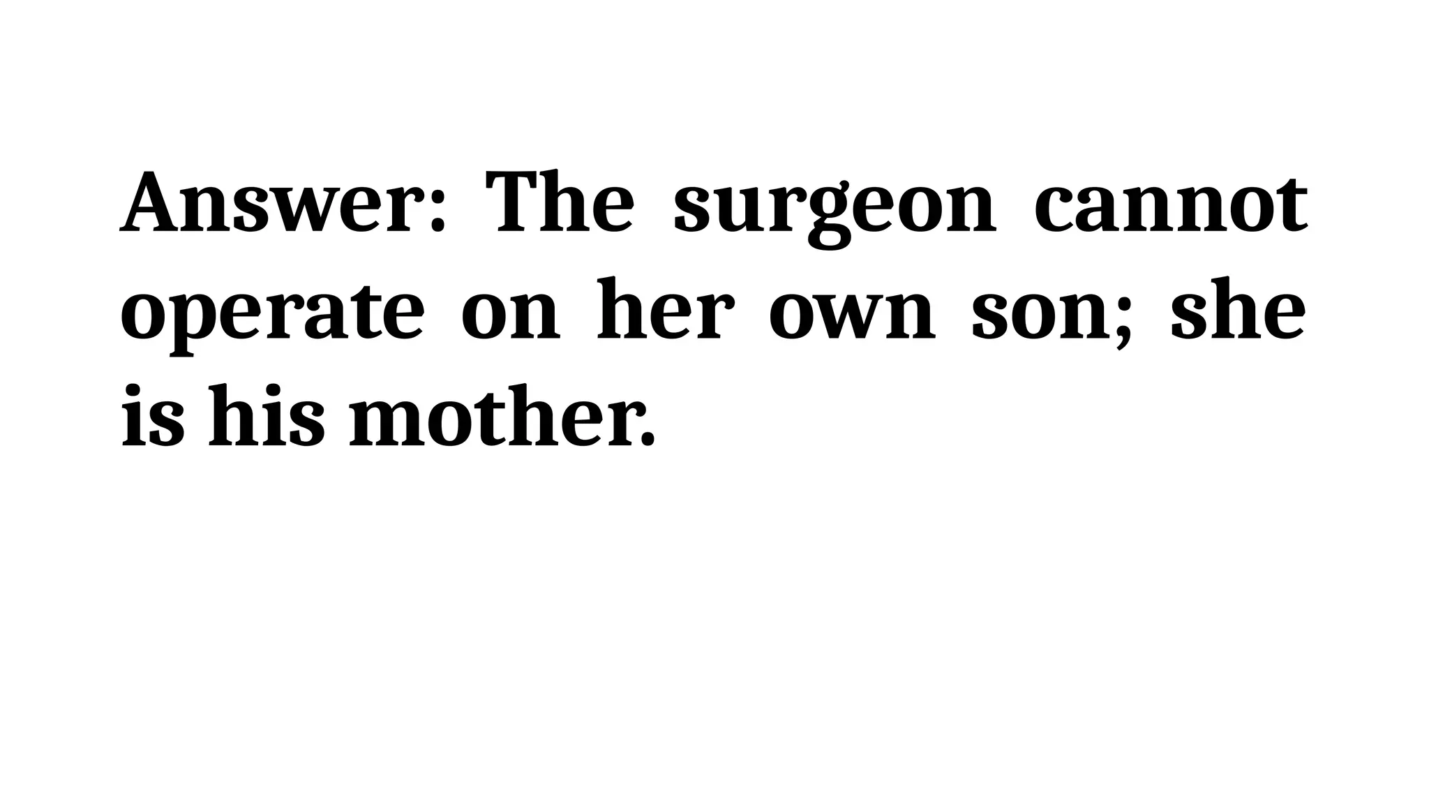 Answer: The surgeon cannot
operate on her own son; she
is his mother.
 