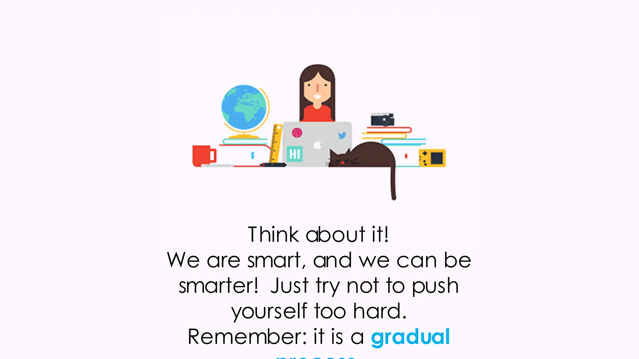 Think about it!
We are smart, and we can be
smarter! Just try not to push
yourself too hard.
Remember: it is a gradual
 