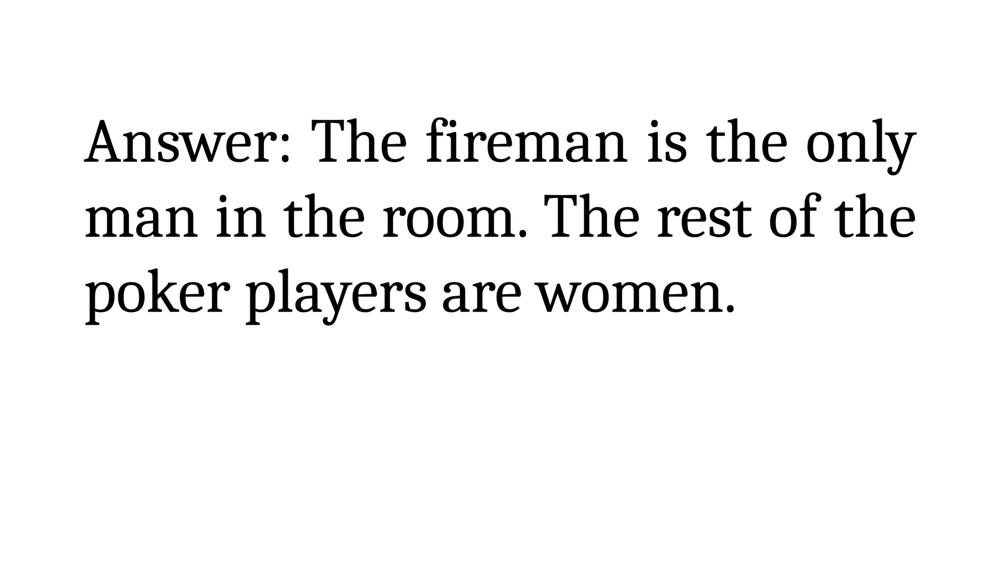 Answer: The fireman is the only
man in the room. The rest of the
poker players are women.
 