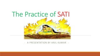 The Practice of SATI
- A PRESENTATION BY ANIL KUMAR -
 