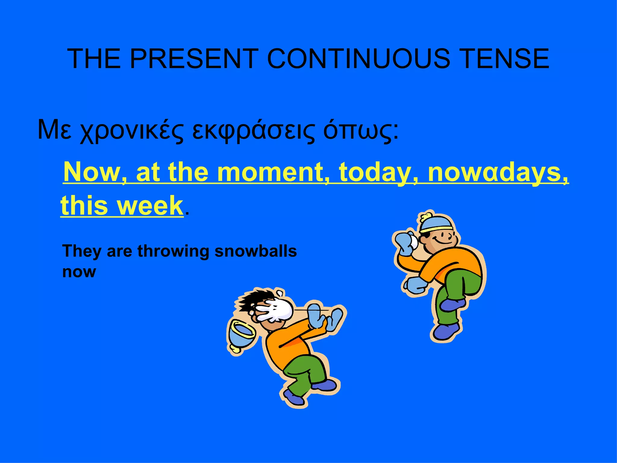 THE PRESENT CONTINUOUS TENSE Με χρονικές εκφράσεις όπως : Now, at the moment, today, now α days, this week . They are throwing snowballs now 