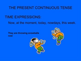THE PRESENT CONTINUOUS TENSE

TIME EXPRESSIONS:
 Now, at the moment, today, nowdays, this week.


 They are throwing snowballs
 now
 