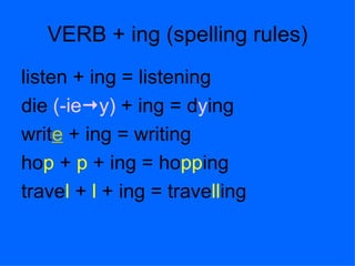VERB + ing (spelling rules)
listen + ing = listening
die (-iey) + ing = dying
write + ing = writing
hop + p + ing = hopping
travel + l + ing = travelling
 