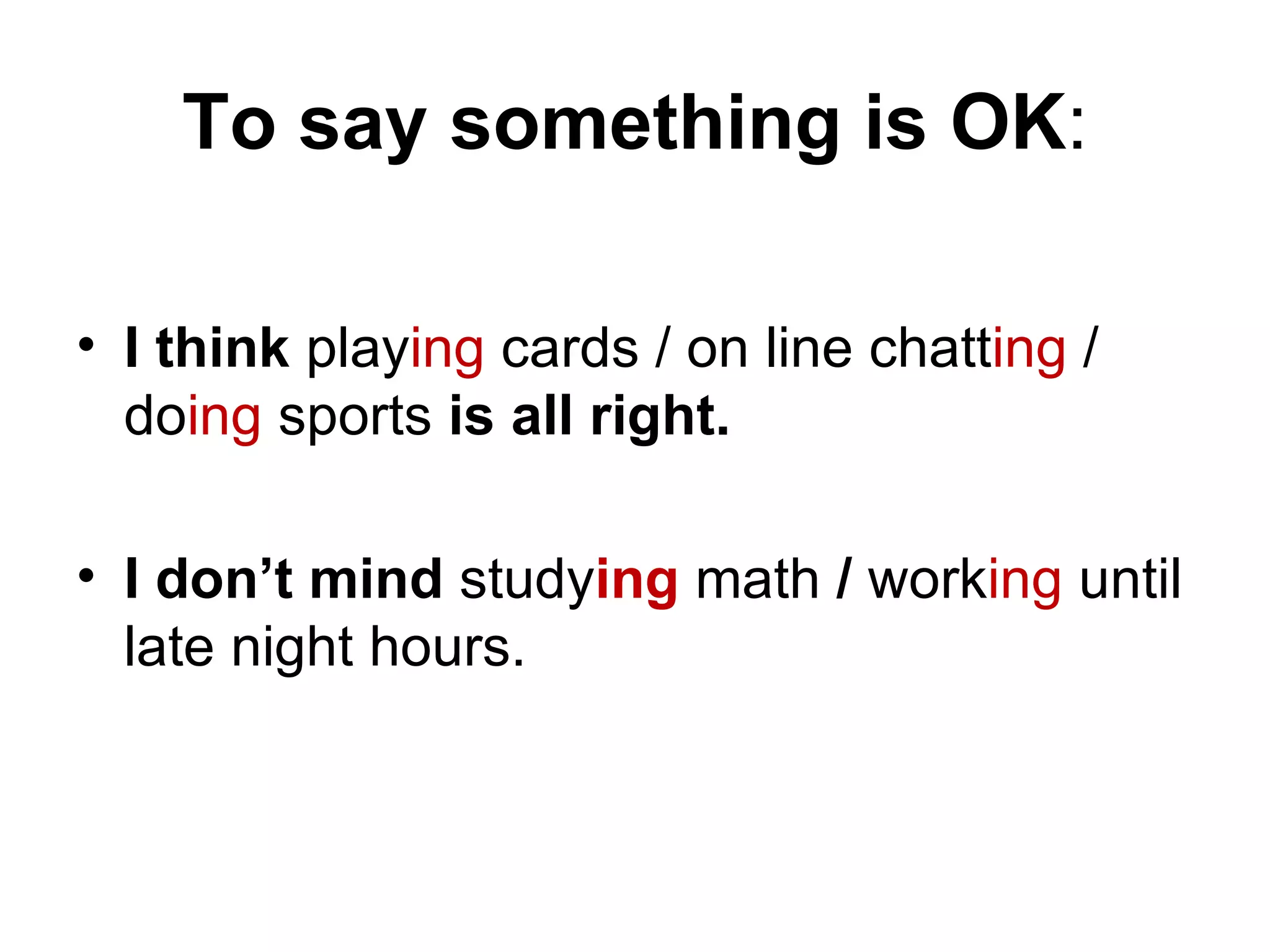 To say something is OK:

• I think playing cards / on line chatting /
  doing sports is all right.

• I don’t mind studying math / working until
  late night hours.
 