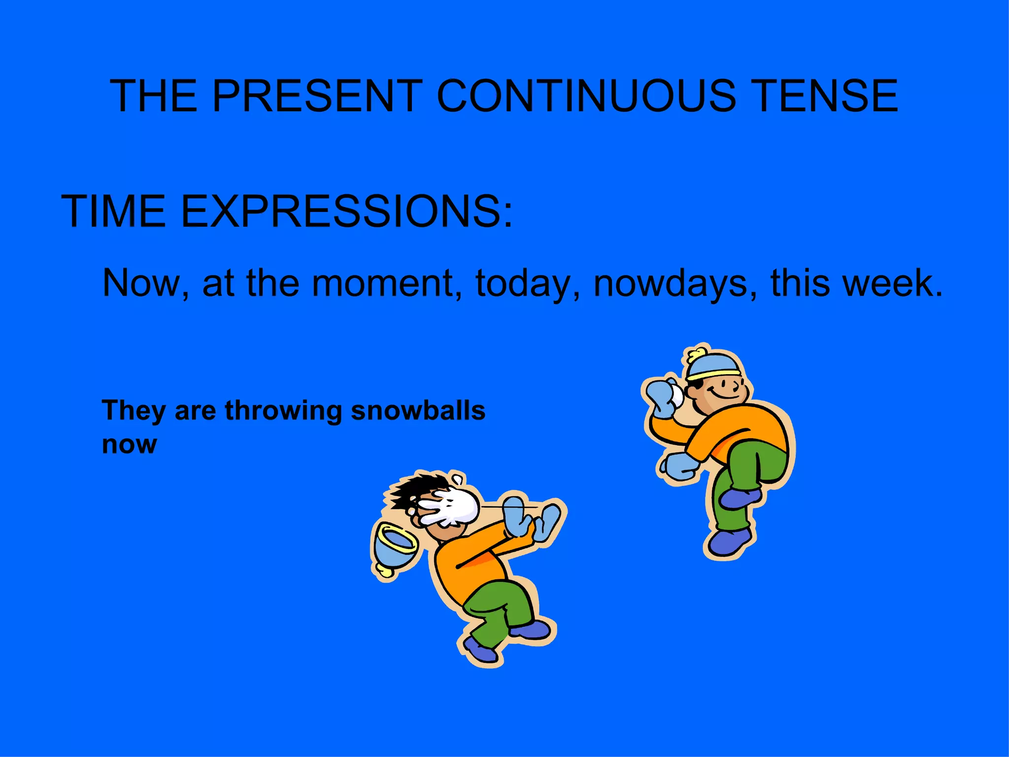 THE PRESENT CONTINUOUS TENSE TIME EXPRESSIONS: Now, at the moment, today, nowdays, this week. They are throwing snowballs now