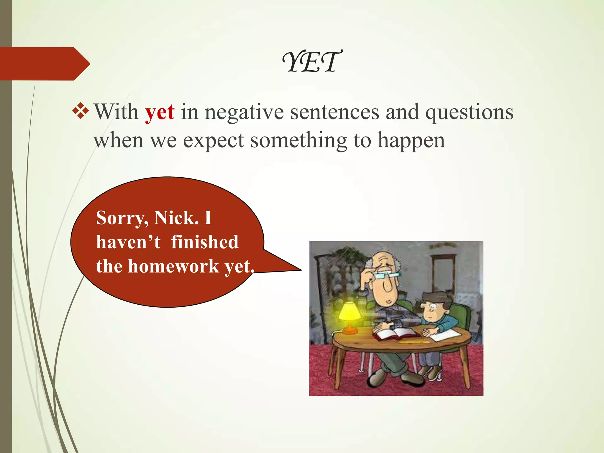 YET
With yet in negative sentences and questions
when we expect something to happen
Sorry, Nick. I
haven’t finished
the homework yet.