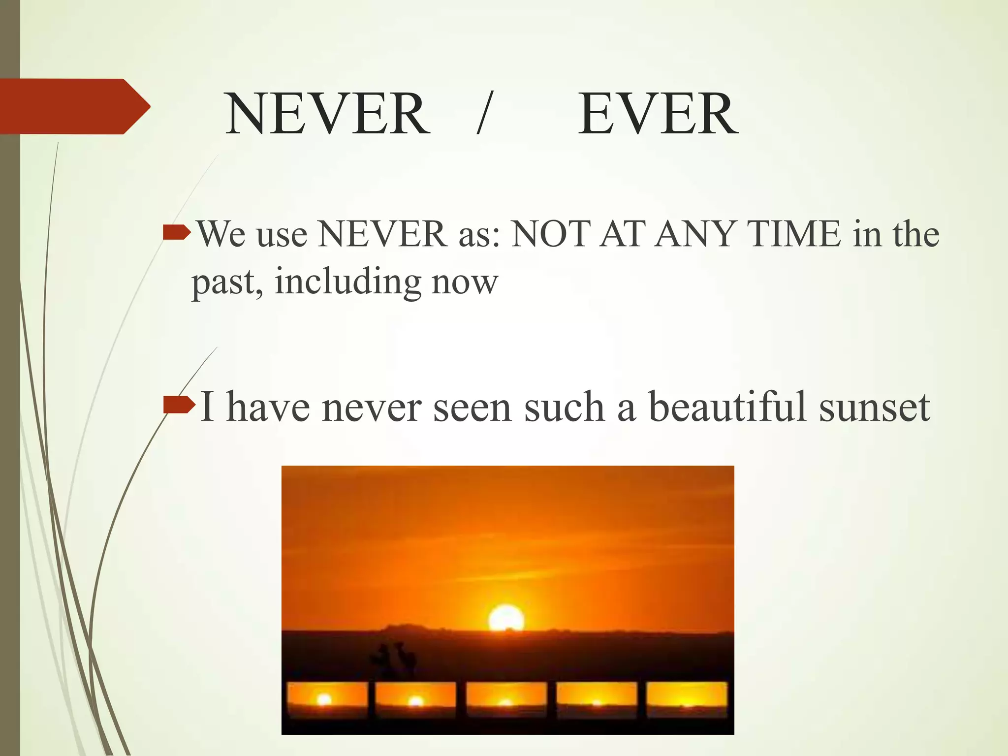 NEVER / EVER
We use NEVER as: NOT AT ANY TIME in the
past, including now
I have never seen such a beautiful sunset