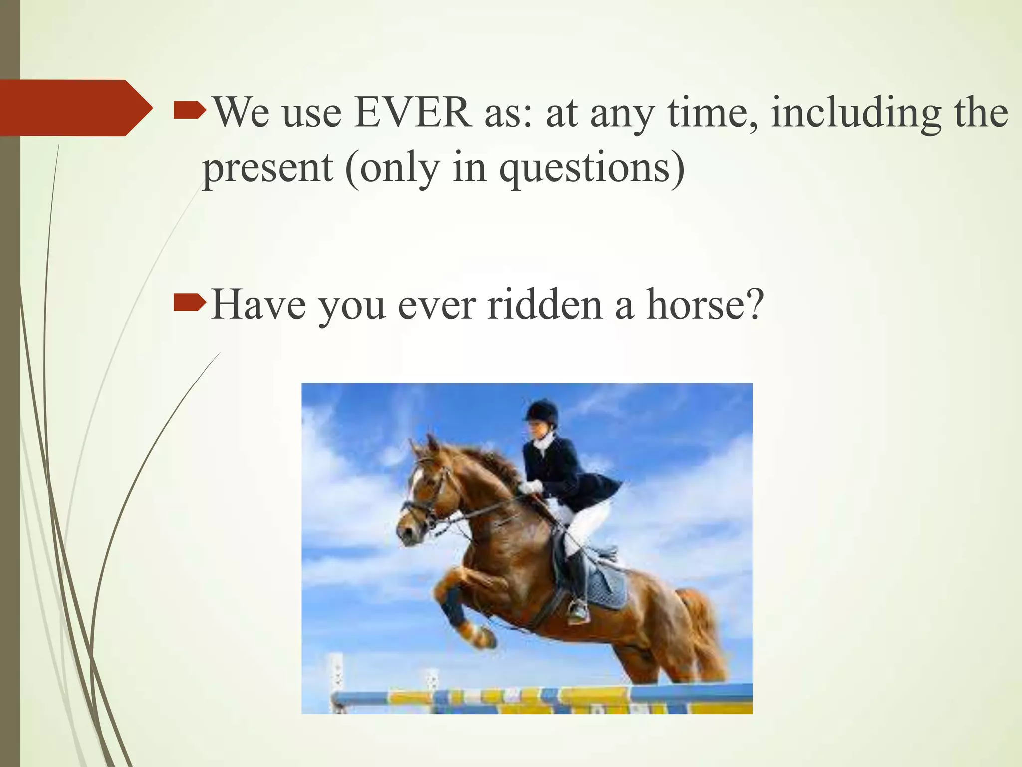 We use EVER as: at any time, including the
present (only in questions)
Have you ever ridden a horse?