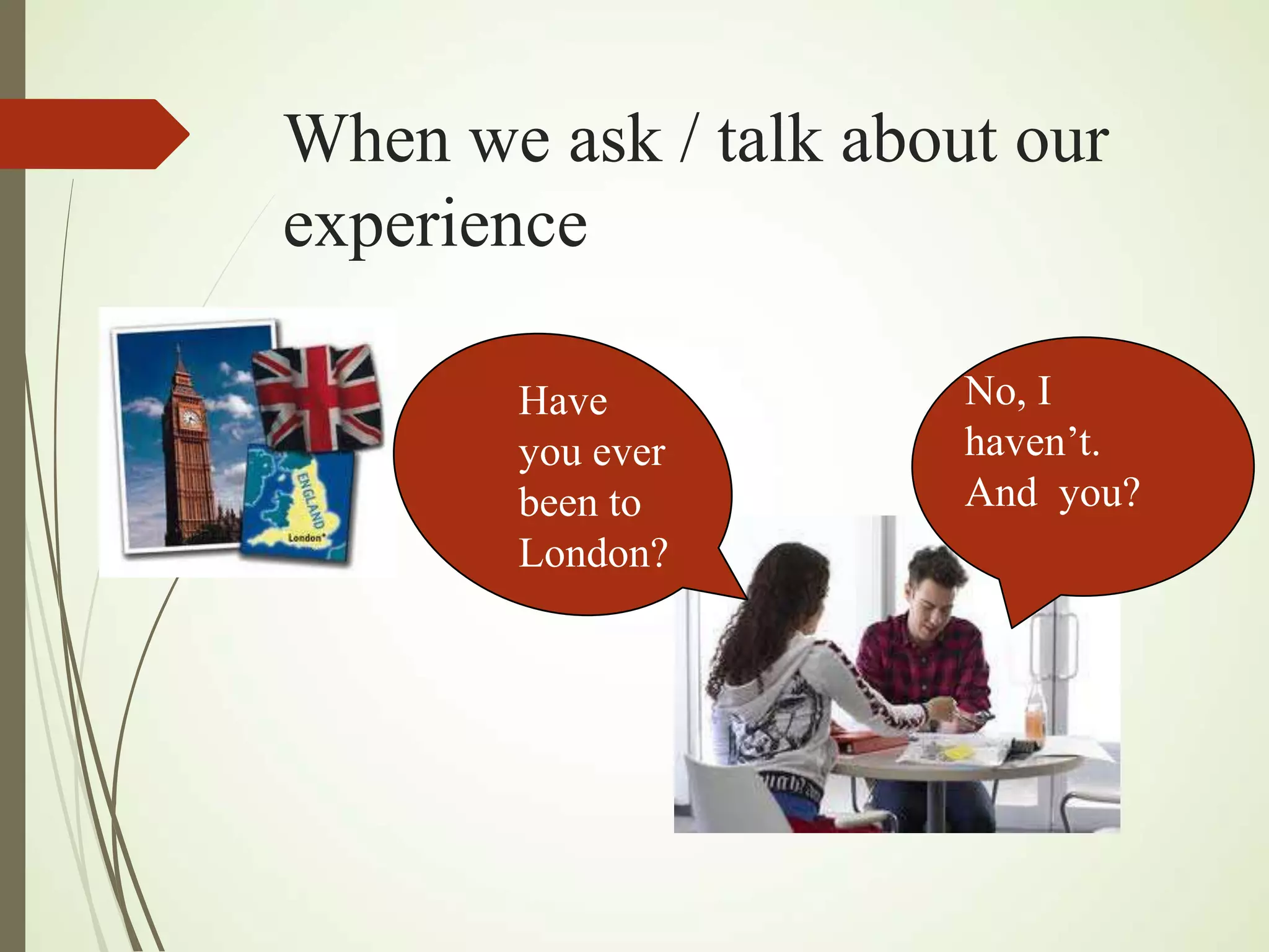 When we ask / talk about our
experience
Have
you ever
been to
London?
No, I
haven’t.
And you?