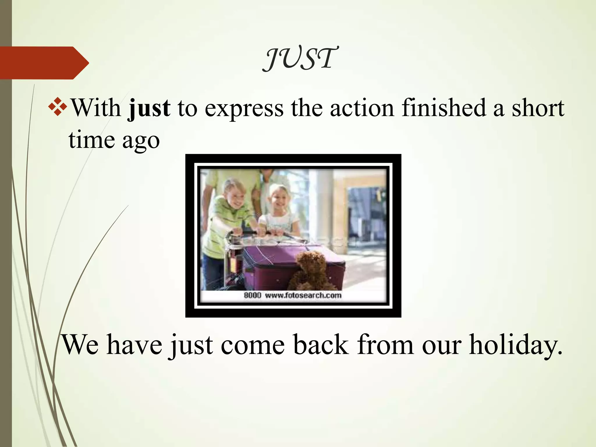 JUST
With just to express the action finished a short
time ago
We have just come back from our holiday.
