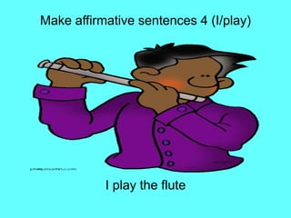 Make affirmative sentences 4 (I/play)
I play the flute
 