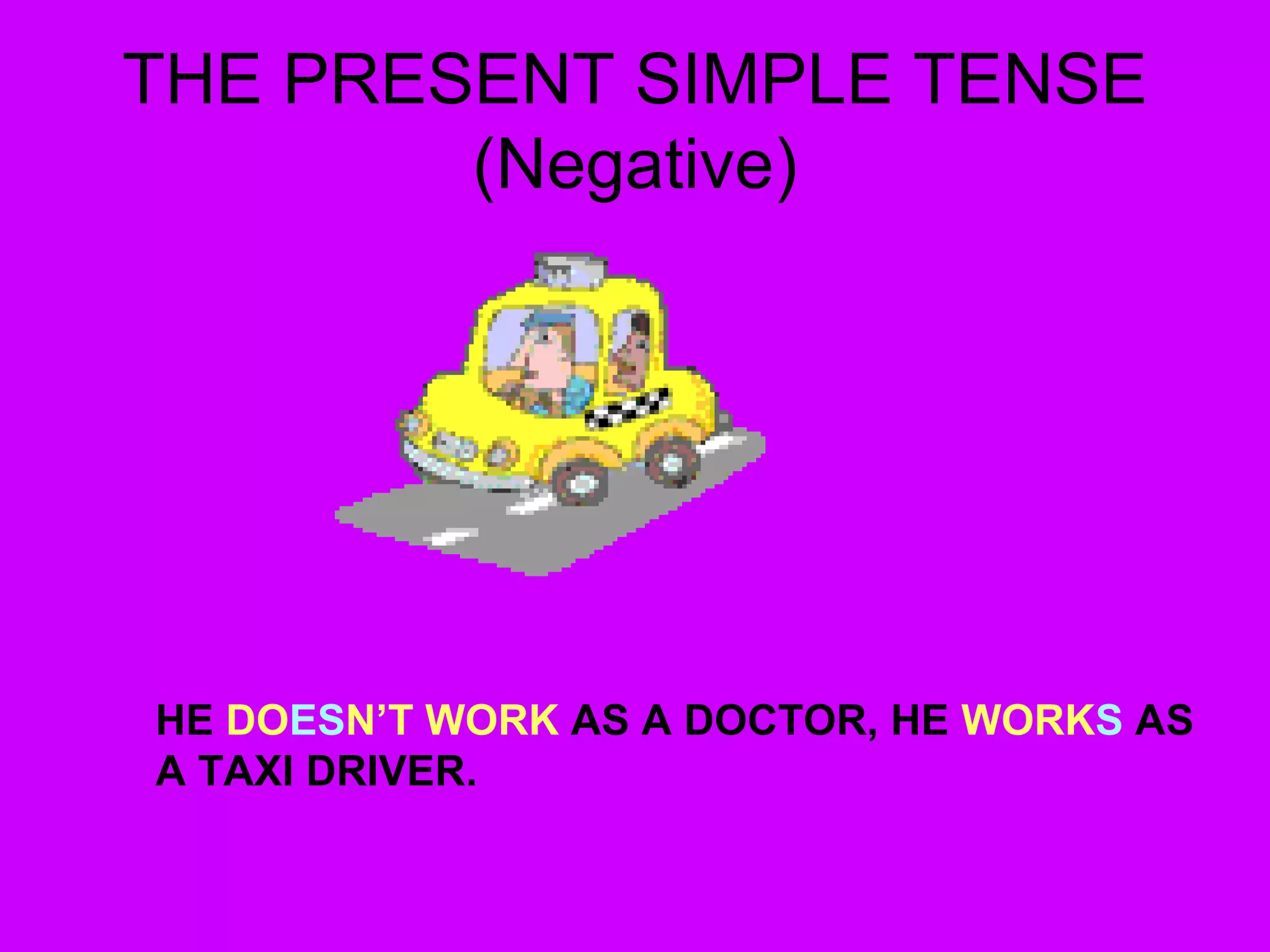 THE PRESENT SIMPLE TENSE
(Negative)
HE DOESN’T WORK AS A DOCTOR, HE WORKS AS
A TAXI DRIVER.
 