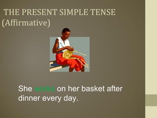 THE PRESENT SIMPLE TENSE
(Affirmative)
She works on her basket after
dinner every day.
 