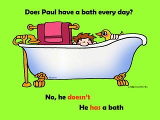 Does Paul have a bath every day?




      No, he doesn’t
                He has a bath
 