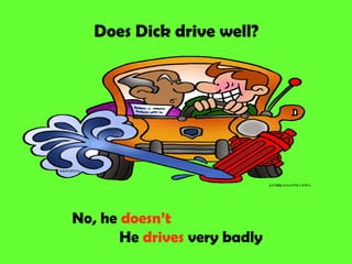 Does Dick drive well?




No, he doesn’t
       He drives very badly
 