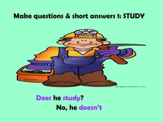 Make questions & short answers 1: STUDY




      Does he study?
            No, he doesn’t
 