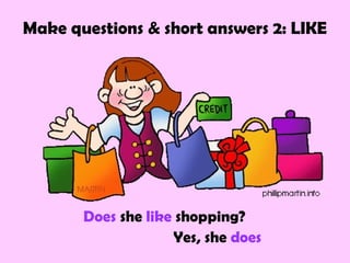 Make questions & short answers 2: LIKE




       Does she like shopping?
                    Yes, she does
 