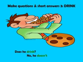 Make questions & short answers 3: DRINK




    Does he drink?
            No, he doesn’t
 