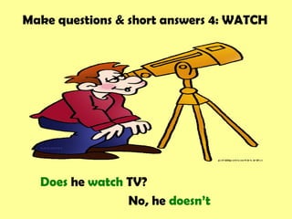 Make questions & short answers 4: WATCH




  Does he watch TV?
                No, he doesn’t
 