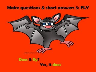 Make questions & short answers 5: FLY




     Does it fly?
                    Yes, it does
 
