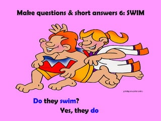 Make questions & short answers 6: SWIM




    Do they swim?
            Yes, they do
 
