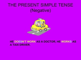 THE PRESENT SIMPLE TENSE
(Negative)
HE DOESN’T WORK AS A DOCTOR, HE WORKS AS
A TAXI DRIVER.
 
