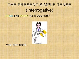 THE PRESENT SIMPLE TENSE
        (Interrogative)
DOES SHE WORK AS A DOCTOR?




YES, SHE DOES
 