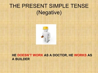 THE PRESENT SIMPLE TENSE
        (Negative)




HE DOESN’T WORK AS A DOCTOR, HE WORKS AS
A BUILDER
 