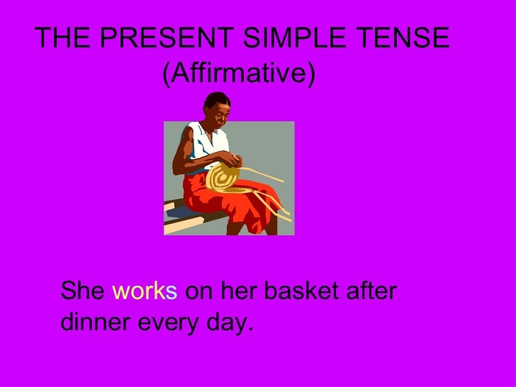 THE PRESENT SIMPLE TENSE (Affirmative) She  work s  on her basket after dinner every day.  