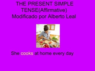 THE PRESENT SIMPLE
TENSE(Affirmative)
Modificado por Alberto Leal
She cooks at home every day
 