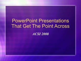 PowerPoint Presentations That Get The Point Across ACSI 2008 