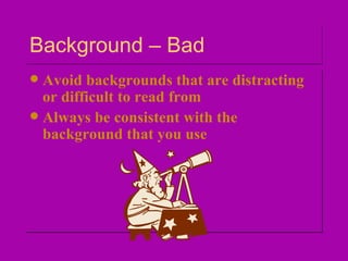 Background – Bad Avoid backgrounds that are distracting or difficult to read from Always be consistent with the background that you use 