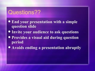 Questions?? End your presentation with a simple question slide  Invite your audience to ask questions Provides a visual aid during question period Avoids ending a presentation abruptly 