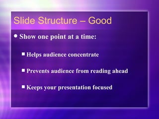 Slide Structure – Good Show one point at a time: Helps audience concentrate  Prevents audience from reading ahead Keeps your presentation focused 